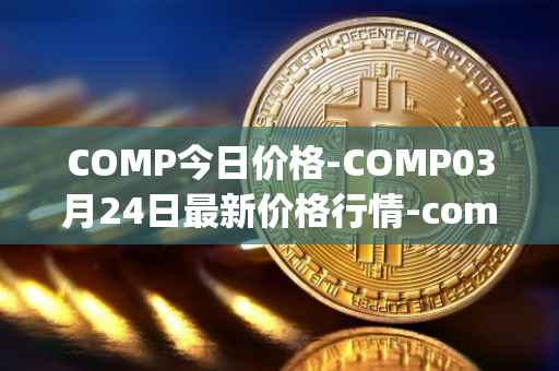COMP今日价格-COMP03月24日最新价格行情-compound-governance-token最新走势消息