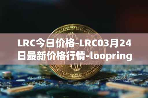 LRC今日价格-LRC03月24日最新价格行情-loopring最新走势消息