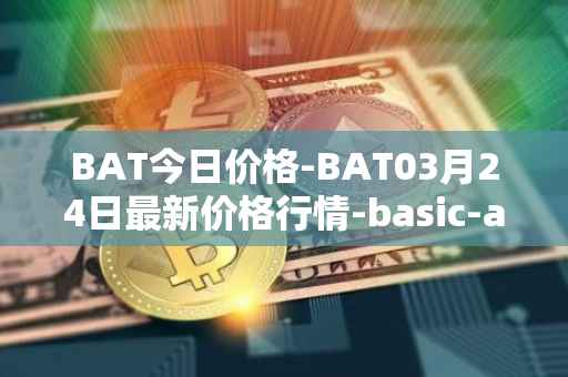 BAT今日价格-BAT03月24日最新价格行情-basic-attention-token最新走势消息
