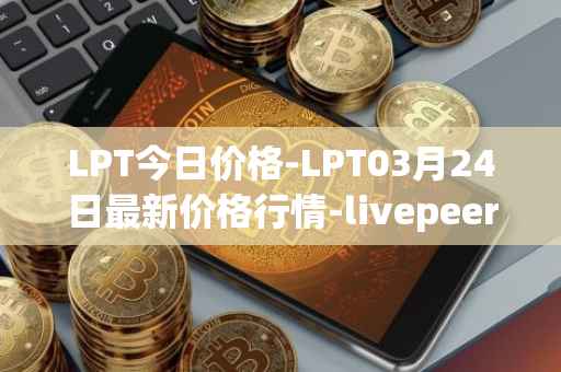 LPT今日价格-LPT03月24日最新价格行情-livepeer最新走势消息