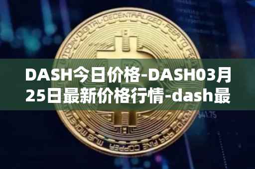 DASH今日价格-DASH03月25日最新价格行情-dash最新走势消息