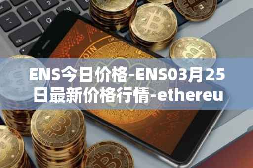 ENS今日价格-ENS03月25日最新价格行情-ethereum-name-service最新走势消息