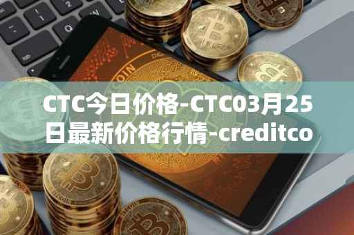 CTC今日价格-CTC03月25日最新价格行情-creditcoin最新走势消息