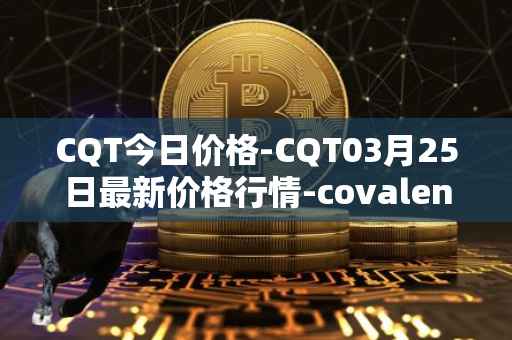 CQT今日价格-CQT03月25日最新价格行情-covalent最新走势消息