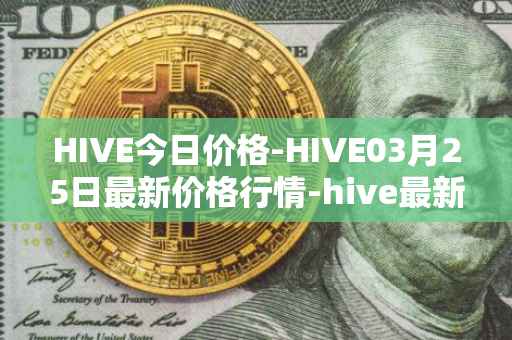 HIVE今日价格-HIVE03月25日最新价格行情-hive最新走势消息
