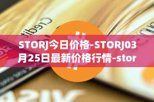 STORJ今日价格-STORJ03月25日最新价格行情-storj最新走势消息