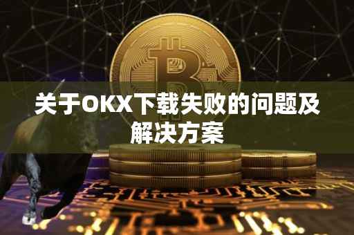 关于OKX下载失败的问题及解决方案