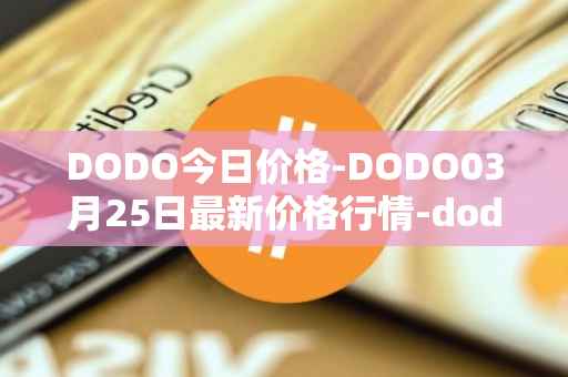 DODO今日价格-DODO03月25日最新价格行情-dodo最新走势消息