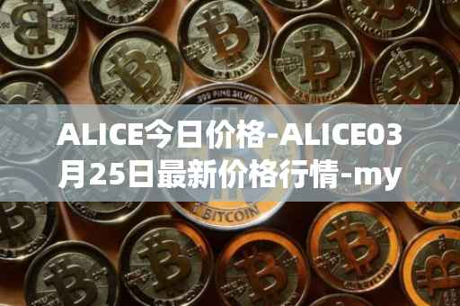 ALICE今日价格-ALICE03月25日最新价格行情-my-neighbor-alice最新走势消息