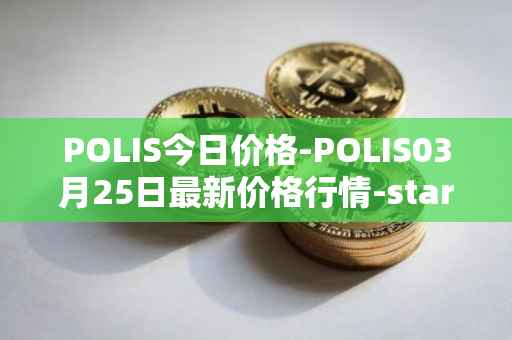 POLIS今日价格-POLIS03月25日最新价格行情-star-atlas-dao最新走势消息