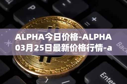 ALPHA今日价格-ALPHA03月25日最新价格行情-alpha-finance最新走势消息
