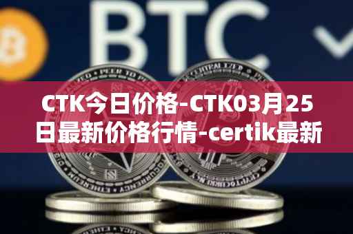 CTK今日价格-CTK03月25日最新价格行情-certik最新走势消息