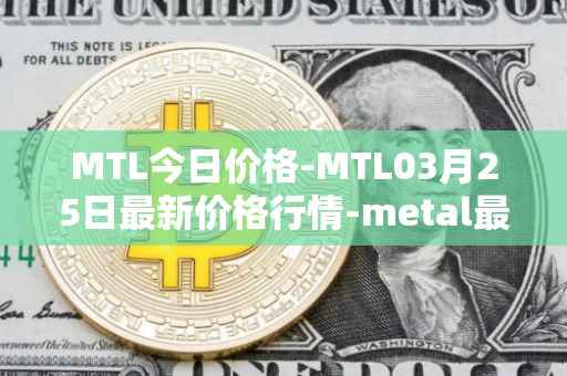 MTL今日价格-MTL03月25日最新价格行情-metal最新走势消息
