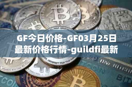 GF今日价格-GF03月25日最新价格行情-guildfi最新走势消息