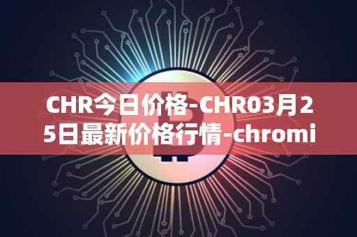 CHR今日价格-CHR03月25日最新价格行情-chromia最新走势消息