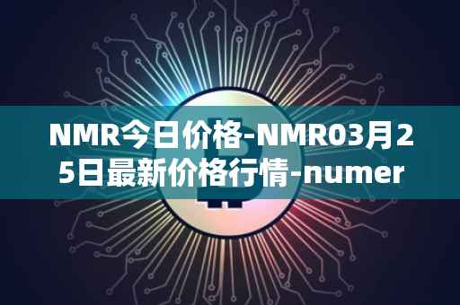 NMR今日价格-NMR03月25日最新价格行情-numeraire最新走势消息
