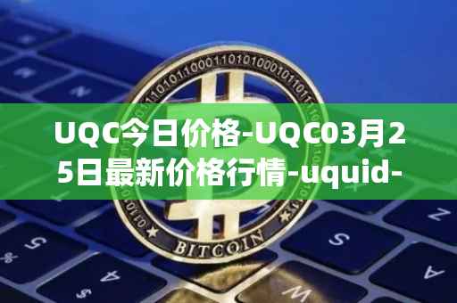 UQC今日价格-UQC03月25日最新价格行情-uquid-coin最新走势消息