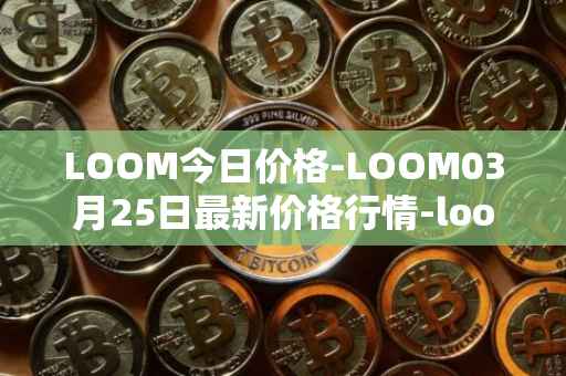 LOOM今日价格-LOOM03月25日最新价格行情-loom-network最新走势消息