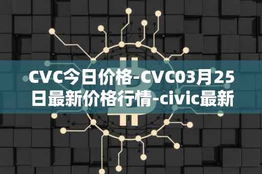 CVC今日价格-CVC03月25日最新价格行情-civic最新走势消息