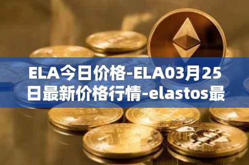 ELA今日价格-ELA03月25日最新价格行情-elastos最新走势消息