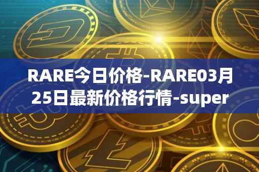 RARE今日价格-RARE03月25日最新价格行情-superrare最新走势消息