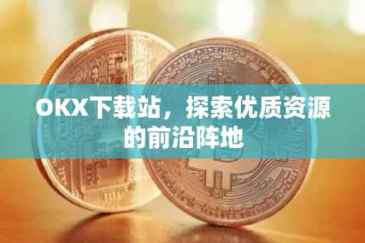 OKX下载站，探索优质资源的前沿阵地