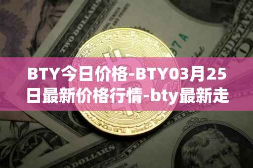 BTY今日价格-BTY03月25日最新价格行情-bty最新走势消息