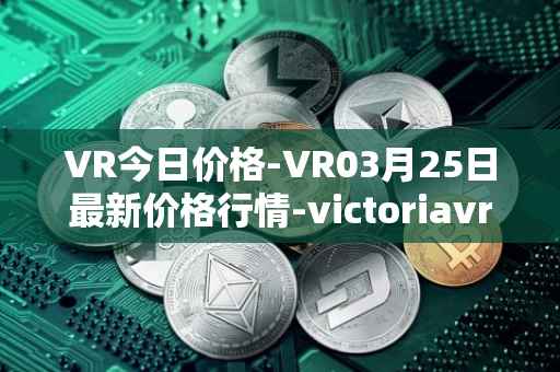 VR今日价格-VR03月25日最新价格行情-victoriavrtokens最新走势消息