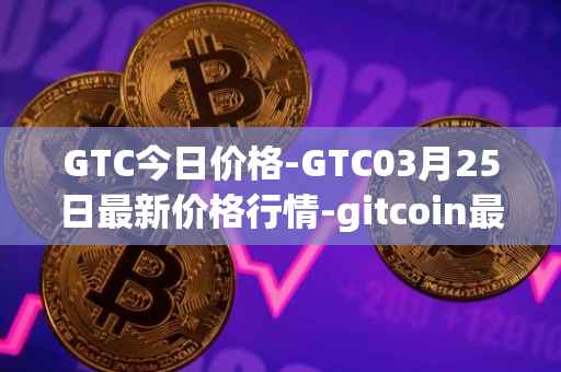GTC今日价格-GTC03月25日最新价格行情-gitcoin最新走势消息