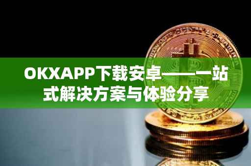 OKXAPP下载安卓——一站式解决方案与体验分享