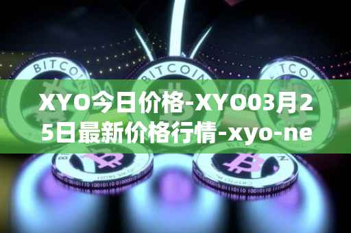 XYO今日价格-XYO03月25日最新价格行情-xyo-network最新走势消息
