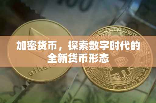 加密货币，探索数字时代的全新货币形态