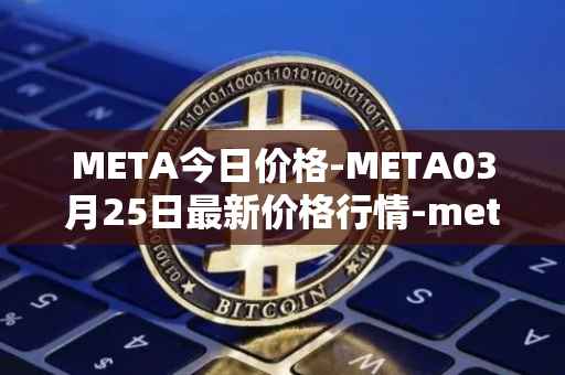META今日价格-META03月25日最新价格行情-meta最新走势消息