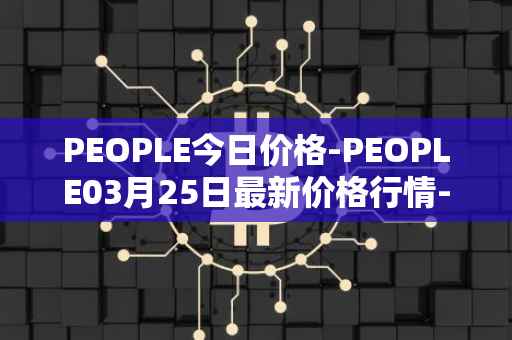 PEOPLE今日价格-PEOPLE03月25日最新价格行情-constitutiondao最新走势消息