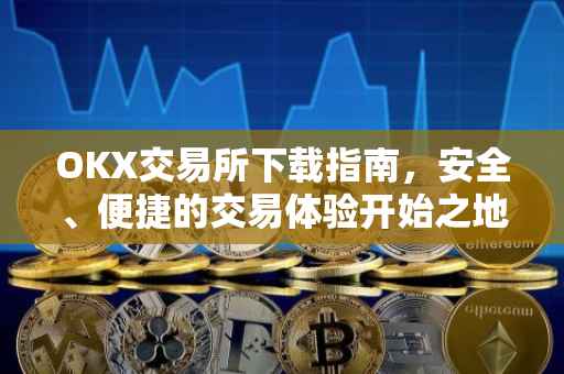 OKX交易所下载指南，安全、便捷的交易体验开始之地