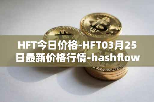 HFT今日价格-HFT03月25日最新价格行情-hashflow最新走势消息