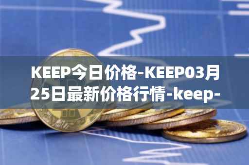 KEEP今日价格-KEEP03月25日最新价格行情-keep-network最新走势消息