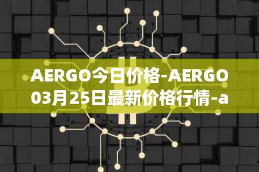 AERGO今日价格-AERGO03月25日最新价格行情-aergo最新走势消息