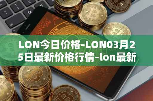 LON今日价格-LON03月25日最新价格行情-lon最新走势消息