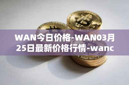 WAN今日价格-WAN03月25日最新价格行情-wanchain最新走势消息