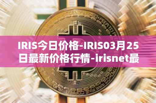 IRIS今日价格-IRIS03月25日最新价格行情-irisnet最新走势消息