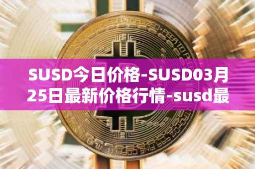 SUSD今日价格-SUSD03月25日最新价格行情-susd最新走势消息