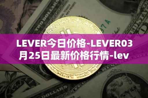 LEVER今日价格-LEVER03月25日最新价格行情-lever最新走势消息