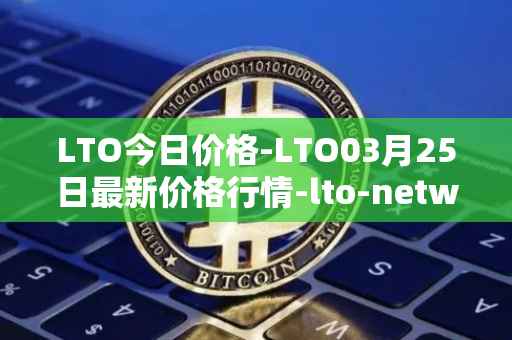 LTO今日价格-LTO03月25日最新价格行情-lto-network最新走势消息