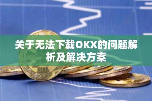 关于无法下载OKX的问题解析及解决方案