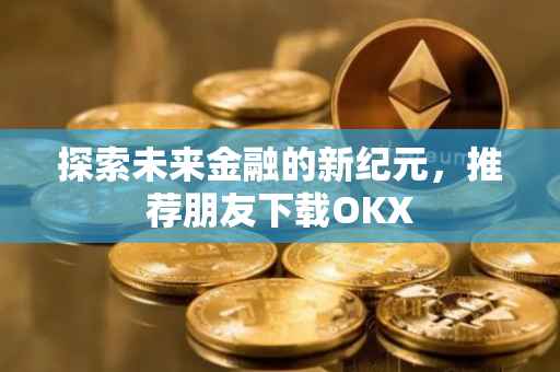 探索未来金融的新纪元，推荐朋友下载OKX