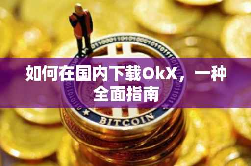 如何在国内下载OkX，一种全面指南