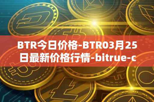 BTR今日价格-BTR03月25日最新价格行情-bitrue-coin最新走势消息