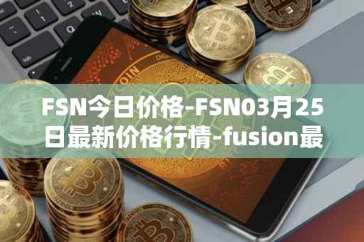 FSN今日价格-FSN03月25日最新价格行情-fusion最新走势消息