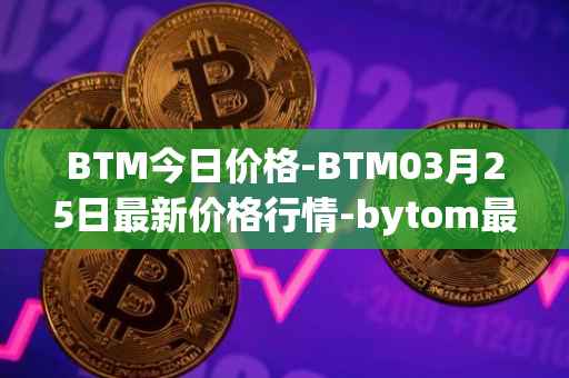 BTM今日价格-BTM03月25日最新价格行情-bytom最新走势消息